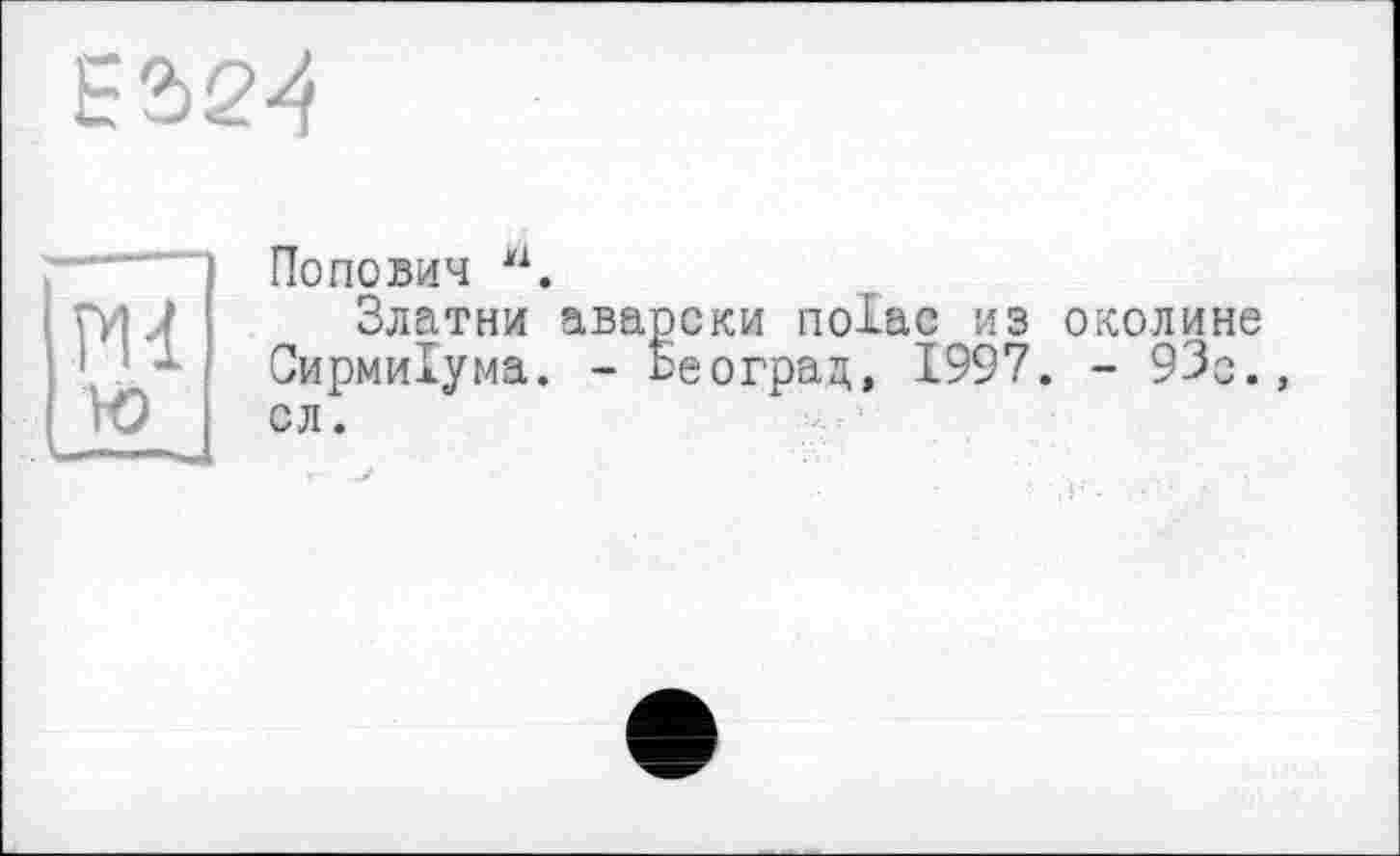 ﻿Попович Ml.
Златни аварски nolac из околине Сирмиїума. - Ьеоград, 1997. - 93о., сл.